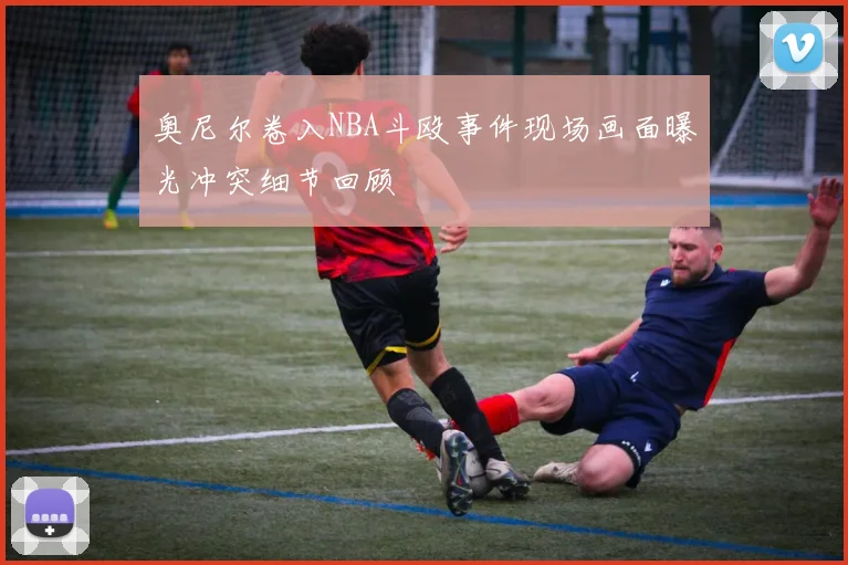 奥尼尔卷入NBA斗殴事件现场画面曝光冲突细节回顾