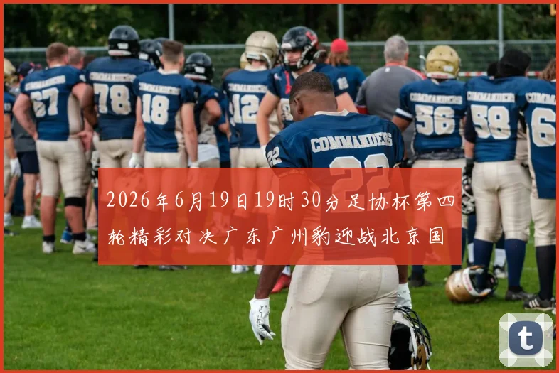 2026年6月19日19时30分足协杯第四轮精彩对决广东广州豹迎战北京国安