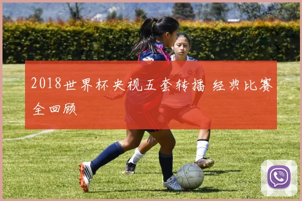 2018世界杯央视五套转播 经典比赛全回顾